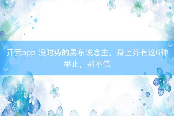 开云app 没时势的男东说念主，身上齐有这6种举止，别不信