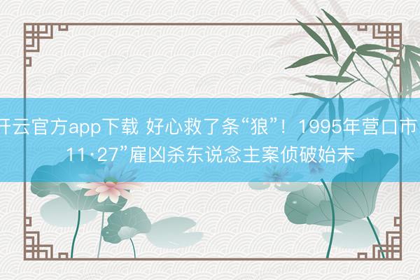 开云官方app下载 好心救了条“狼”！1995年营口市“11·27”雇凶杀东说念主案侦破始末