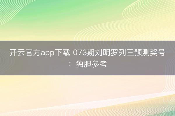开云官方app下载 073期刘明罗列三预测奖号：独胆参考