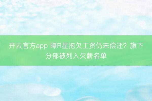 开云官方app 曝R星拖欠工资仍未偿还？旗下分部被列入欠薪名单