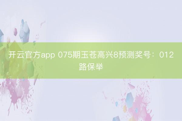 开云官方app 075期玉苍高兴8预测奖号：012路保举