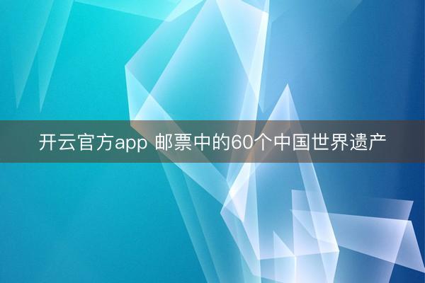 开云官方app 邮票中的60个中国世界遗产