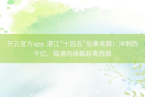 开云官方app 湛江“十四五”后果亮眼！冲刺四千亿，临港向绿崛起粤西极