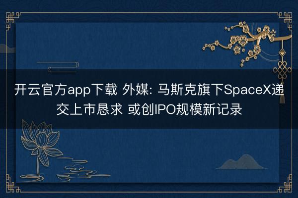 开云官方app下载 外媒: 马斯克旗下SpaceX递交上市恳求 或创IPO规模新记录