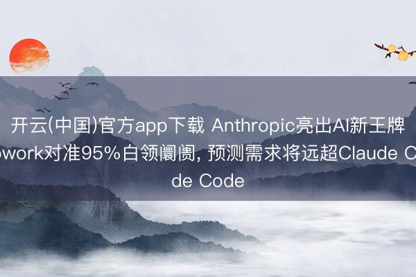 开云(中国)官方app下载 Anthropic亮出AI新王牌: Cowork对准95%白领阛阓， 预测需求将远超Claude Code