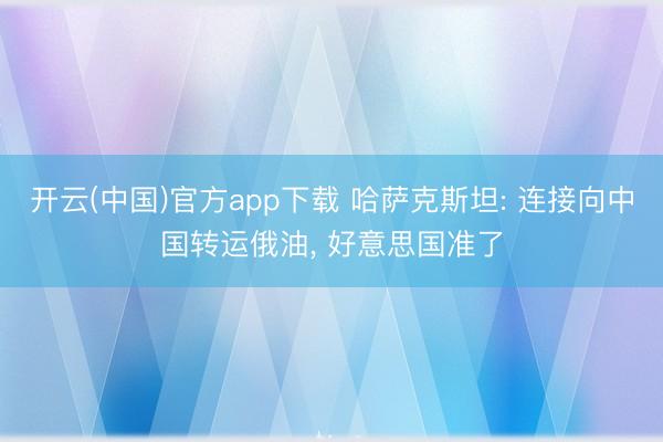 开云(中国)官方app下载 哈萨克斯坦: 连接向中国转运俄油， 好意思国准了