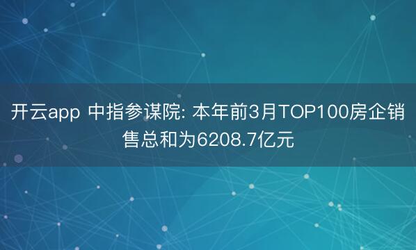 开云app 中指参谋院: 本年前3月TOP100房企销售总和为6208.7亿元