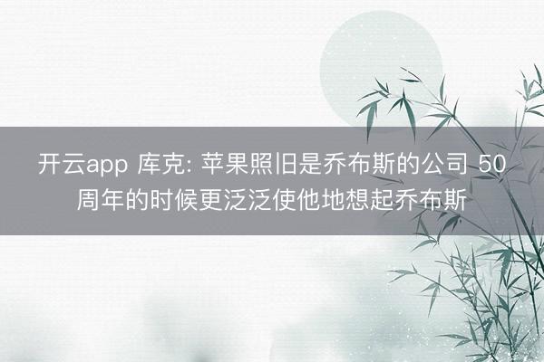 开云app 库克: 苹果照旧是乔布斯的公司 50周年的时候更泛泛使他地想起乔布斯