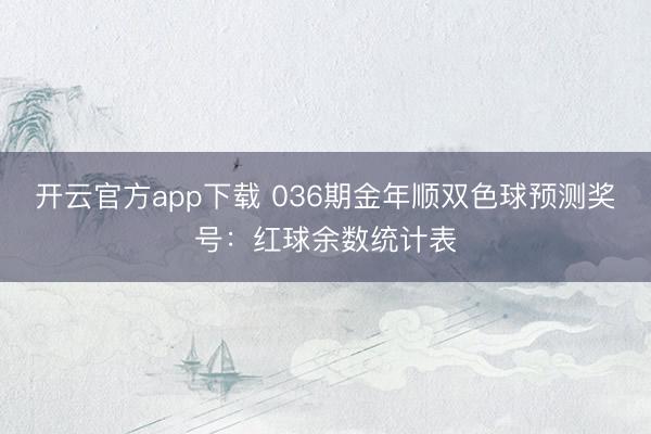开云官方app下载 036期金年顺双色球预测奖号：红球余数统计表