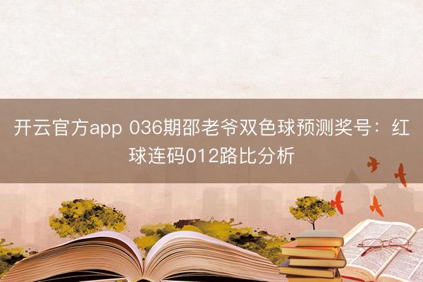 开云官方app 036期邵老爷双色球预测奖号：红球连码012路比分析