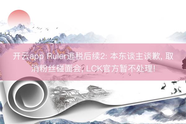 开云app Ruler逃税后续2: 本东谈主谈歉， 取消粉丝碰面会， LCK官方暂不处理!