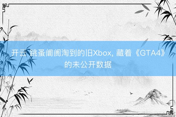 开云 跳蚤阛阓淘到的旧Xbox， 藏着《GTA4》的未公开数据