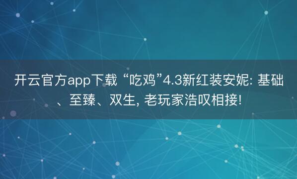 开云官方app下载 “吃鸡”4.3新红装安妮: 基础、至臻、双生， 老玩家浩叹相接!