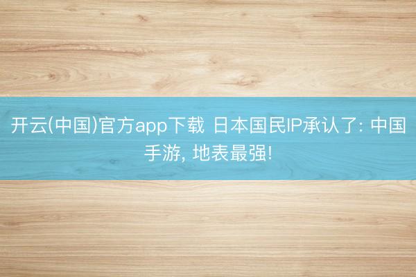开云(中国)官方app下载 日本国民IP承认了: 中国手游， 地表最强!