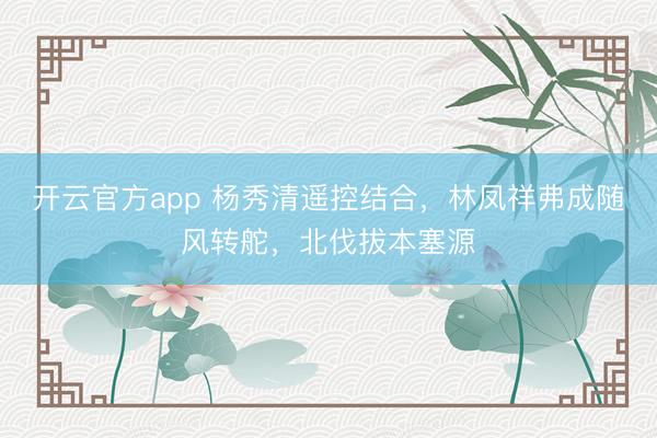 开云官方app 杨秀清遥控结合,林凤祥弗成随风转舵,北伐拔本塞源