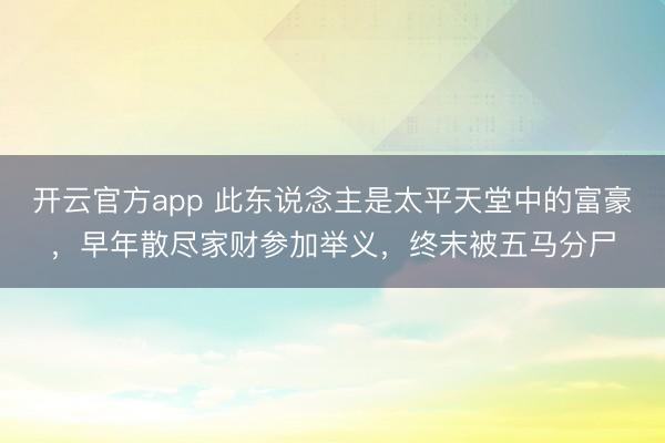 开云官方app 此东说念主是太平天堂中的富豪，早年散尽家财参加举义，终末被五马分尸