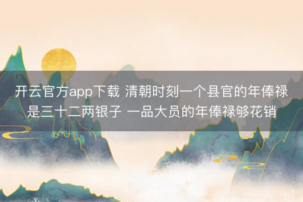 开云官方app下载 清朝时刻一个县官的年俸禄是三十二两银子 一品大员的年俸禄够花销
