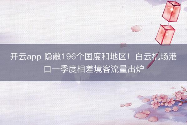 开云app 隐敝196个国度和地区!白云机场港口一季度相差境客流量出炉