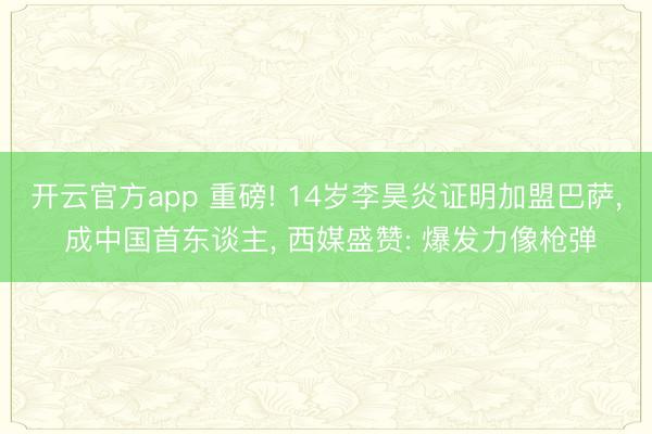 开云官方app 重磅! 14岁李昊炎证明加盟巴萨, 成中国首东谈主, 西媒盛赞: 爆发力像枪弹