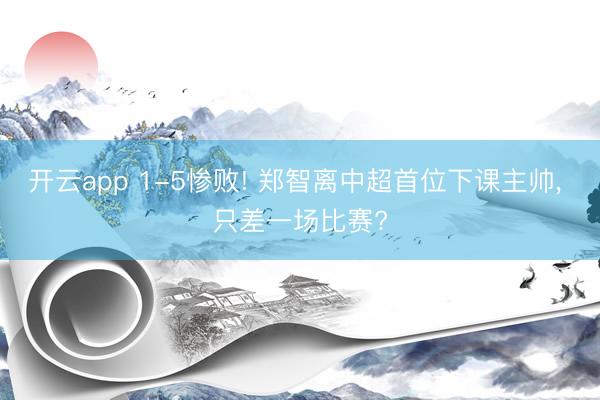 开云app 1-5惨败! 郑智离中超首位下课主帅, 只差一场比赛?