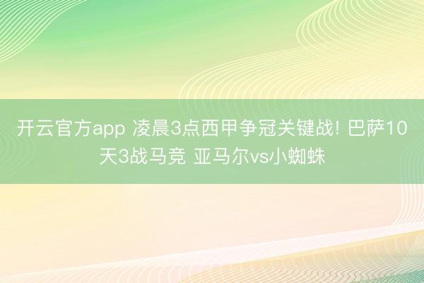 开云官方app 凌晨3点西甲争冠关键战! 巴萨10天3战马竞 亚马尔vs小蜘蛛