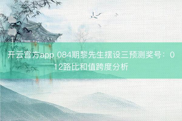 开云官方app 084期黎先生摆设三预测奖号：012路比和值跨度分析