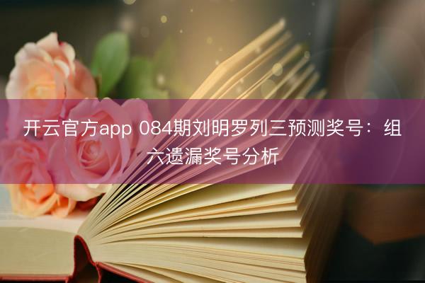 开云官方app 084期刘明罗列三预测奖号:组六遗漏奖号分析