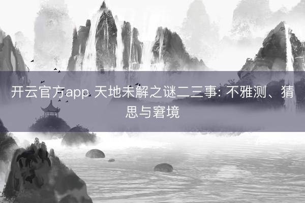 开云官方app 天地未解之谜二三事: 不雅测、猜思与窘境