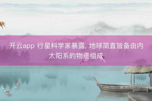 开云app 行星科学家暴露, 地球简直皆备由内太阳系的物资组成