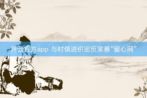 开云官方app 与时俱进织密反家暴“留心网”