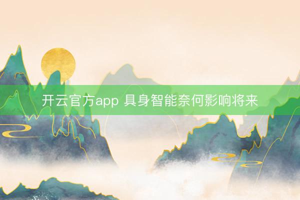 开云官方app 具身智能奈何影响将来