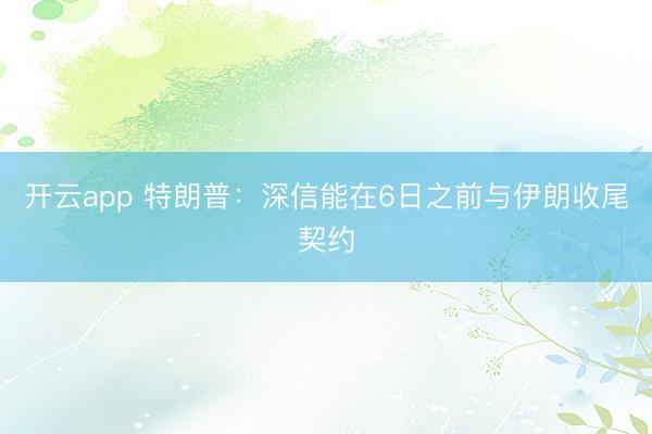 开云app 特朗普：深信能在6日之前与伊朗收尾契约