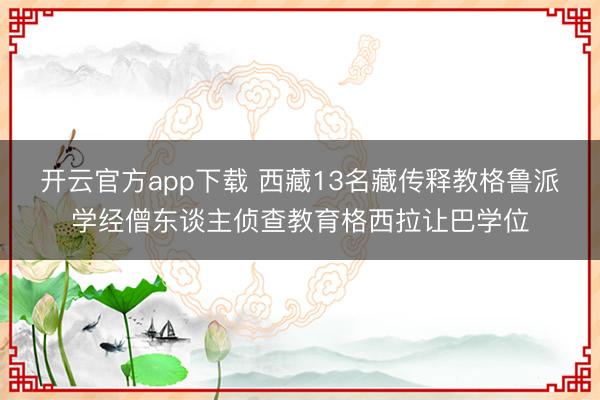 开云官方app下载 西藏13名藏传释教格鲁派学经僧东谈主侦查教育格西拉让巴学位