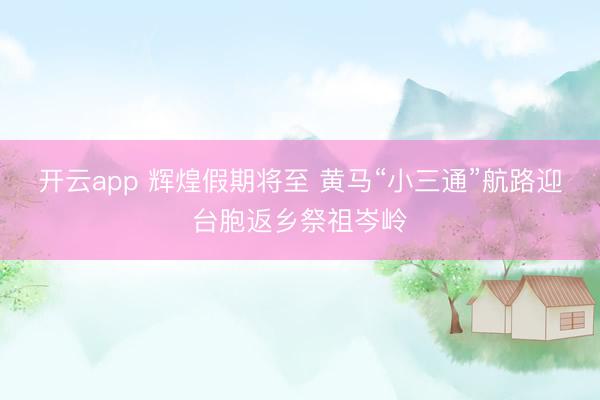 开云app 辉煌假期将至 黄马“小三通”航路迎台胞返乡祭祖岑岭
