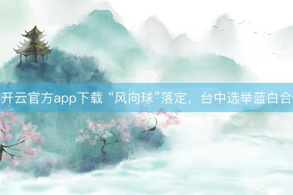 开云官方app下载 “风向球”落定，台中选举蓝白合