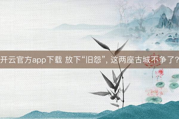 开云官方app下载 放下“旧怨”， 这两座古城不争了?