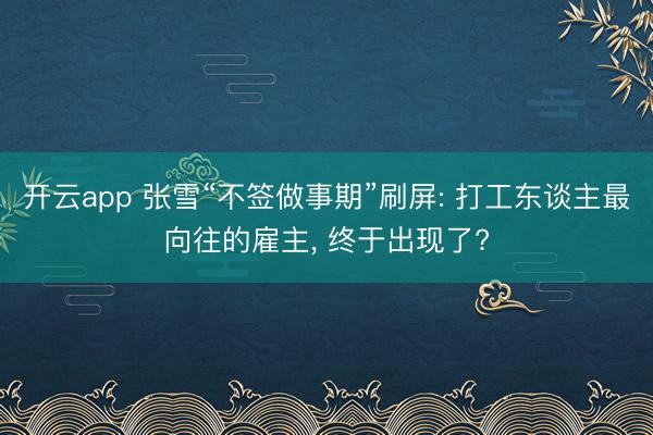 开云app 张雪“不签做事期”刷屏: 打工东谈主最向往的雇主， 终于出现了?