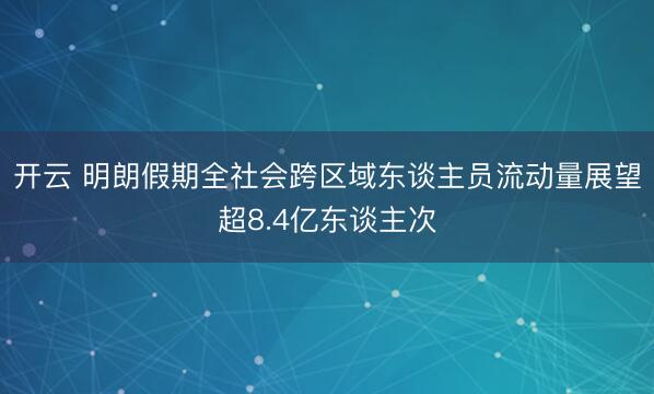 开云 明朗假期全社会跨区域东谈主员流动量展望超8.4亿东谈主次