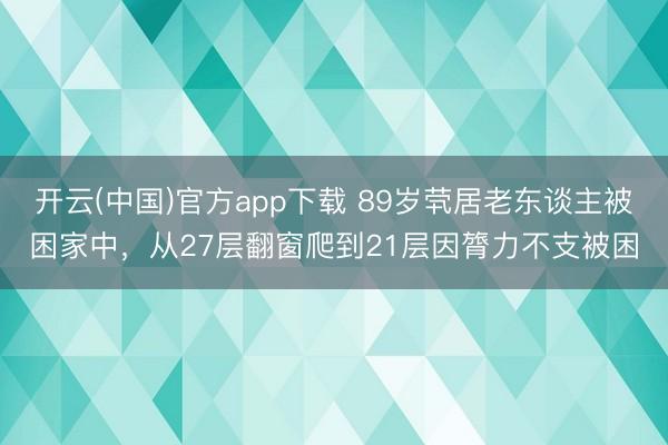开云(中国)官方app下载 89岁茕居老东谈主被困家中，从27层翻窗爬到21层因膂力不支被困