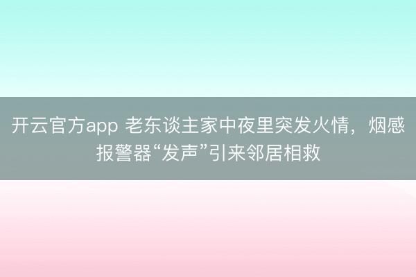 开云官方app 老东谈主家中夜里突发火情,烟感报警器“发声”引来邻居相救