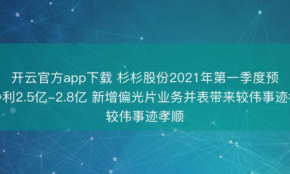 开云官方app下载 杉杉股份2021年第一季度预测净利2.5亿-2.8亿 新增偏光片业务并表带来较伟事迹孝顺