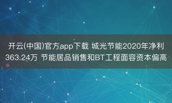 开云(中国)官方app下载 城光节能2020年净利363.24万 节能居品销售和BT工程面容资本偏高