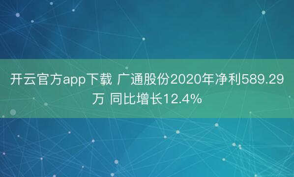 开云官方app下载 广通股份2020年净利589.29万 同比增长12.4%