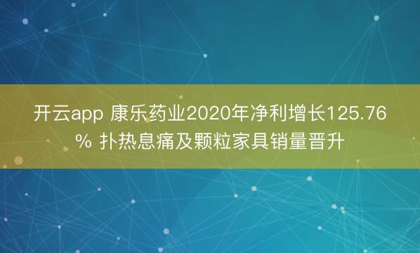 开云app 康乐药业2020年净利增长125.76% 扑热息痛及颗粒家具销量晋升