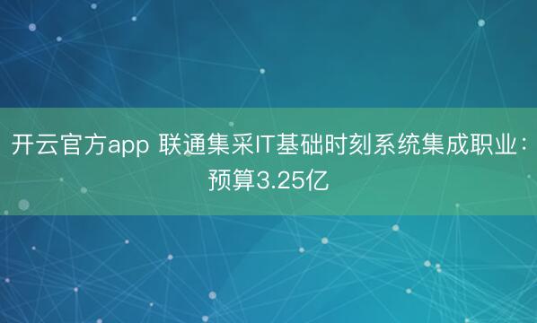 开云官方app 联通集采IT基础时刻系统集成职业：预算3.25亿