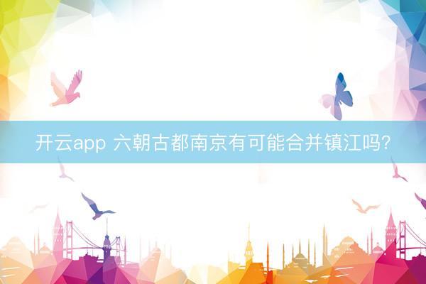 开云app 六朝古都南京有可能合并镇江吗？
