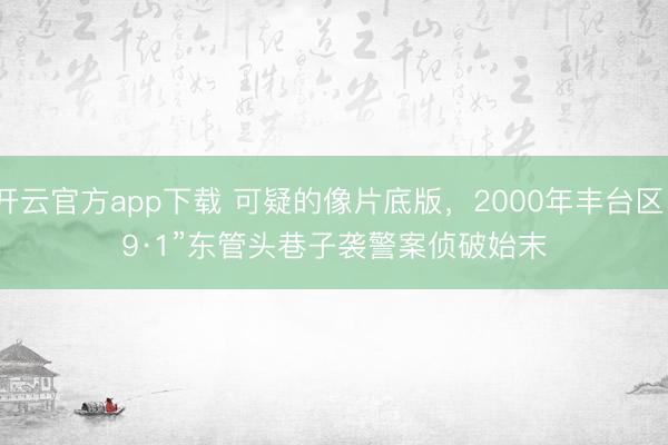 开云官方app下载 可疑的像片底版，2000年丰台区“9·1”东管头巷子袭警案侦破始末