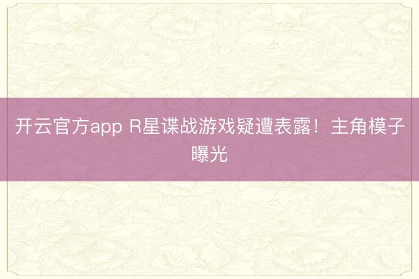 开云官方app R星谍战游戏疑遭表露！主角模子曝光