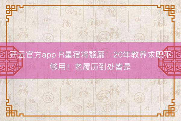 开云官方app R星宿将颓靡:20年教养求职不够用!老履历到处皆是