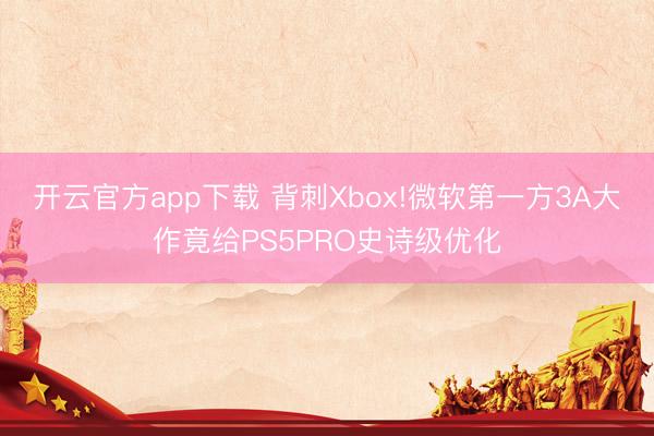 开云官方app下载 背刺Xbox!微软第一方3A大作竟给PS5PRO史诗级优化